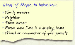 Here are some ideas of people to interview: family member, neighbor, store owner, person who lives in a nursing home, friend or co-worker of your parents